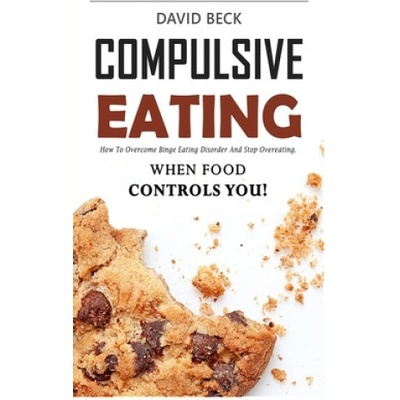 Compulsive Eating: Food Addiction That Controls You. - How to overcome binge eating disorder and stop emotional hunger attacks right now. | David Beck