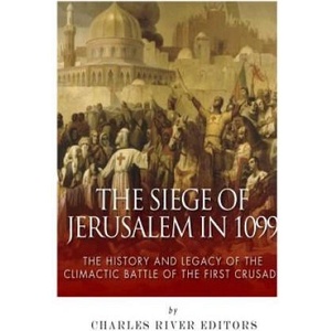 The Siege of Jerusalem in 1099: The History and Legacy of the Climactic Battle of the First Crusade | Charles River Editors (2015)