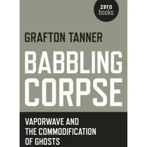 Babbling Corpse - Vaporwave and the Commodification of Ghosts | Grafton Tanner (ISBN: 9781782797593)