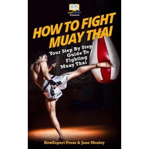 How To Fight Muay Thai - Your Step-By-Step Guide To Fighting Muay Thai | Howexpert Press (2012)