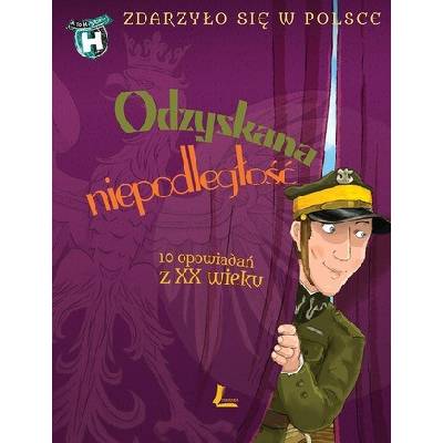 ODZYSKANA NIEPODLEGŁOŚĆ ZDARZYŁO SIĘ W POLSCE 10 OPOWIADAŃ Z XX WIEKU