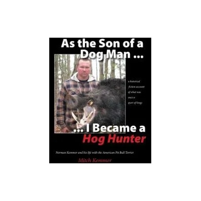 As the Son of a Dog Man . . . I Became a Hog Hunter: Norman Kemmer and his life with the American Pit Bull Terrier | Mitch Kemmer