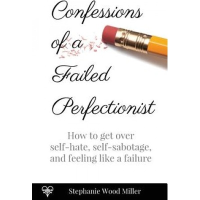 Confessions of a Failed Perfectionist: How to Get Over Self-Hate, Self-Sabotage and Feeling Like a Failure – Hledejceny.cz