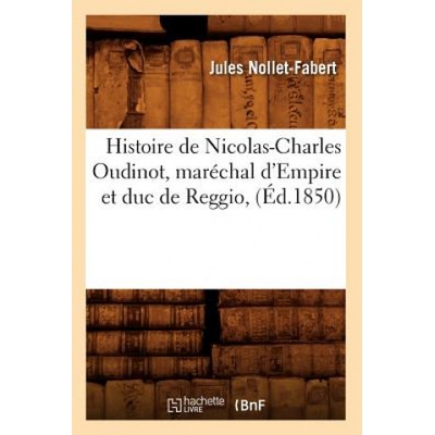 Histoire de Nicolas-Charles Oudinot, Marechal d'Empire Et Duc de Reggio, (Ed. 1850) | Jules Nollet-Fabert