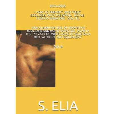 Scoliosis: How to Prevent and Treat Scoliosis with the Spinal Active Flexion Exercises (S. A. F. E. ) | S Elia