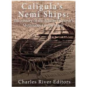 Caligula's Nemi Ships: The History of the Roman Emperor's Mysterious Luxury Boats | Charles River Editors (2017)