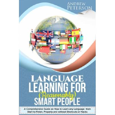 Language Learning for (Reasonably) Smart People: A Comprehensive Guide on how to Learn any Language from Start to Finish, without Shortcuts or Hacks