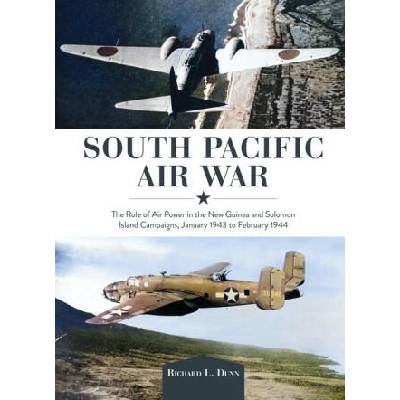 South Pacific Air War: The Role of Airpower in the New Guinea and Solomon Island Campaigns, January 1943 to February 1944 | Richard Dunn