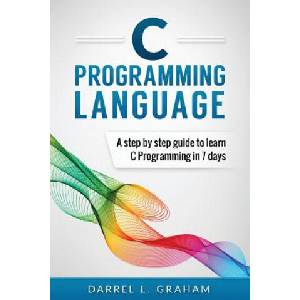 C Programming Language: A Step by Step Beginner's Guide to Learn C Programming in 7 Days (ISBN: 9781534679702)