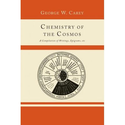 Chemistry of the Cosmos; A Compilation of Writings, Epigrams, Etc. , | George W Carey