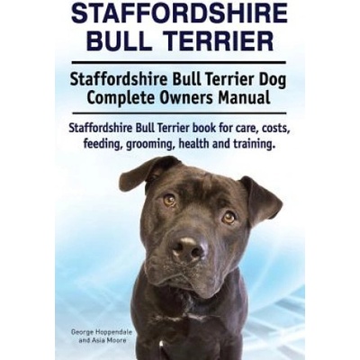 Staffordshire Bull Terrier. Staffordshire Bull Terrier Dog Complete Owners Manual. Staffordshire Bull Terrier book for care, costs, feeding, grooming, | George Hoppendale, Asia Moore