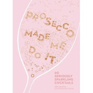 Prosecco Made Me Do It: 60 Seriously Sparkling Cocktails | Amy Zavatto (ISBN: 9781449492540)