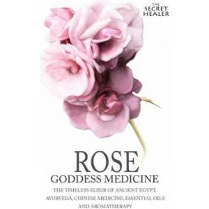 Rose - Goddess Medicine: The Timeless Elixir of Ancient Egypt, Ayurveda, Chinese Medicine, Essential Oils and Modern Medicine | Elizabeth Ashley, Robert Elsmore Images (ISBN: 9781512346312)