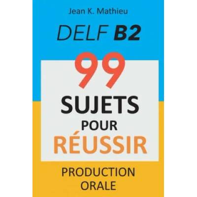 Production Orale DELF B2 - 99 SUJETS POUR RÉUSSIR