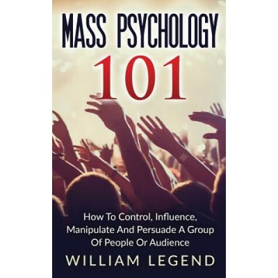 Mass Psychology 101: How To Control, Influence, Manipulate And Persuade A Group Of People Or Audience