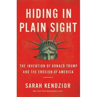 Hiding in Plain Sight : The Invention of Donald Trump and the Erosion of America | KENDZIOR SARAH
