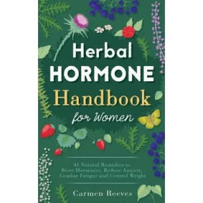 Herbal Hormone Handbook for Women: 41 Natural Remedies to Reset Hormones, Reduce Anxiety, Combat Fatigue and Control Weight | Carmen Reeves