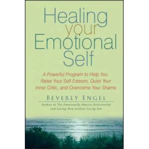 Healing Your Emotional Self - A Powerful Program to Help You Raise Your Self-Esteem, Quiet Your Inner Critic and Overcome Your Shame | Beverly Engel (ISBN: 9780470127780)