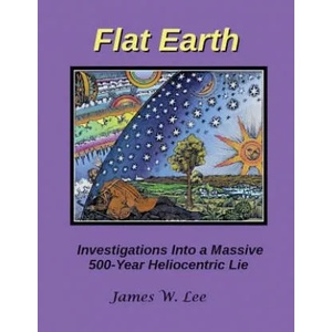Flat Earth; Investigations Into a Massive 500-Year Heliocentric Lie | James W Lee (ISBN: 9781542805339)