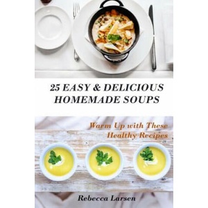 25 Easy & Delicious Homemade Soups. Warm Up With These Healthy & Delicious Soup Recipes: Including 4 fresh and tasty dessert soups | Rebecca Larsen (ISBN: 9781537318066)
