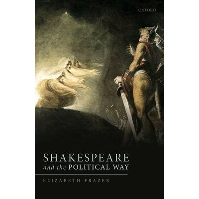 Shakespeare and the Political Way - Frazer, Elizabeth (Official Fellow and Tutor in Politics, Official Fellow and Tutor in Politics, New College, University of Oxford) – Zbozi.Blesk.cz
