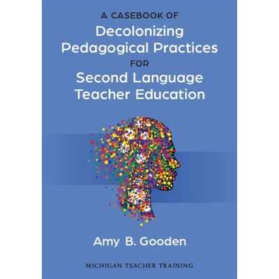 A Casebook of Decolonizing Pedagogical Practices for Second Language Teacher Education - Amy B. Gooden
