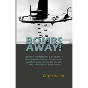 BOMBS AWAY! Volume I: Anthology oF B-24 and B-17 Bombing Missions and Other Stories and Illustrations Related to the Life, Times, Personnel | Ralph Welsh (ISBN: 9780692796375)
