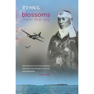 Blossoms from the Sky: Firsthand Accounts from Kamikaze Pilots Who Volunteered to Fly the Ohka Baka Bomb | Dan King (2021)