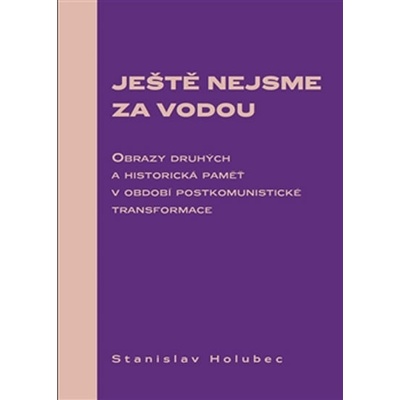 Ještě nejsme za vodou. Obrazy druhých a historická paměť v období postkomunistické transformace - Stanislav Holubec - Scriptorium