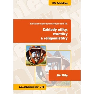 Základy společenských věd III. Základy etiky, estetiky a religionistiky - Jiří Bílý