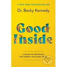 Good Inside: A Guide to Becoming the Parent You Want to Be Kennedy Becky