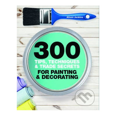 300 Tips, Techniques, and Trade Secrets for Painting and Decorating - Alison Jenkins