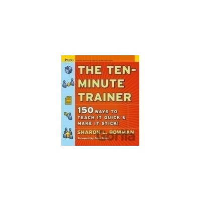 The Ten-Minute Trainer: 150 Ways to Teach It Quick and Make It Stick! Bowman Sharon L.
