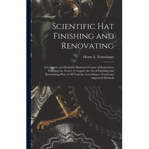 Scientific hat Finishing and Renovating; a Complete and Profusely Illustrated Course of Instruction, Enabling the Novice to Acquire the art of Finishi | Henry L. Ermatinger (ISBN: 9781015608733)