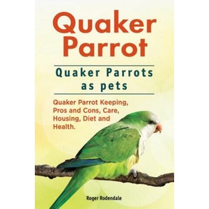 Quaker Parrot. Quaker Parrots as pets. Quaker Parrot Keeping, Pros and Cons, Care, Housing, Diet and Health. | Roger Rodendale (ISBN: 9781911142485)