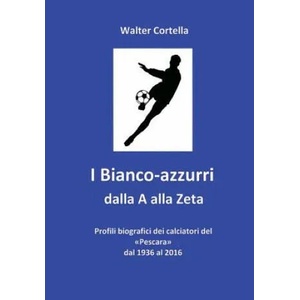 I Bianco-azzurri dalla A alla Zeta: Profili biografici dei calciatori del Pescara dal 1936 al 2016 | Walter Cortella (ISBN: 9781537034362)