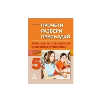 Прочети, разбери, пресъздай. Учебно помагало по български език за избираемите учебни часове за 5. клас