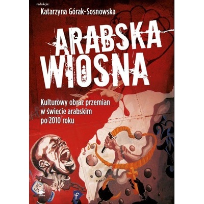 ARABSKA WIOSNA KULTUROWY OBRAZ PRZEMIAN W ŚWIECIE ARABSKIM PO 2010 ROKU - KATARZYNA GÓRAK-SOSNOWSKA