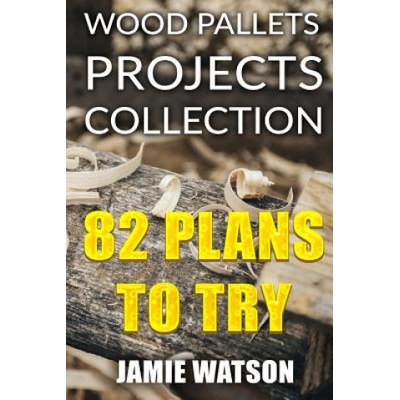 Wood Pallets Projects Collection: 82 Plans to Try: (Woodworking Plans, Woodworking Projects)