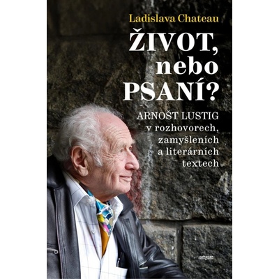 Život, nebo Psaní? Arnošt Lustig v rozhovorech, zamyšleních a literárních textech - Ladislava Chateau