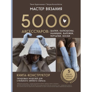 МАСТЕР ВЯЗАНИЯ. 5000 аксессуаров: ШАПКИ, КАПЮШОНЫ, МАНИШКИ, ВАРЕЖКИ, ПЕРЧАТКИ, НОСКИ. Книга-конструктор трендовых моделей для стильного зимнего образа | Таня Курочкина (2025)