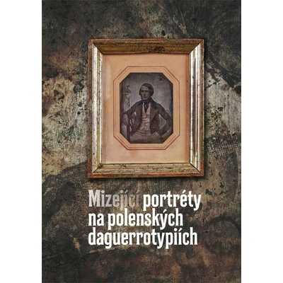 Mizející portréty na polenských daguerrotypiích | Petra Trnková, Patrik Pařízek, Lukáš Rosecký, Tereza Cíglerová, Kateřina Doležalová