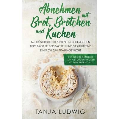 Abnehmen mit Brot, Brtchen und Kuchen: Der groe Ratgeber zum gesunden Backen mit dem Thermomix. Mit kstlichen Rezepten & hilfreichen Tipps Brot sel" - ""