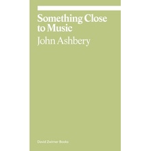 Something Close to Music: Late Art Writings, Poems, and Playlists Ashbery John