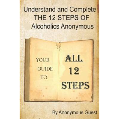 Understand and Complete The 12 Steps of Alcoholics Anonymous: Your Guide to All 12 Steps | Anonymous Guest