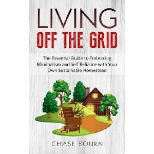Living Off The Grid: The Essential Guide to Embracing Minimalism and Self Reliance with Your Own Sustainable Homestead | Chase Bourn (ISBN: 9781695207905)