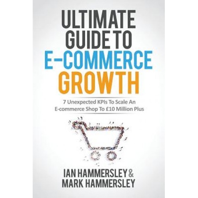 Ultimate Guide To E-commerce Growth: 7 Unexpected KPIs To Scale An E-commerce Shop To $10 Million Plus - (Hammersley Ian)