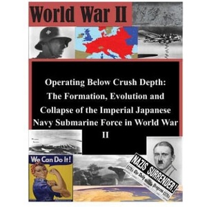 Operating Below Crush Depth - The Formation, Evolution, and Collapse of the Imperial Japanese Navy Submarine Force | U S Army Command and General Staff Coll (ISBN: 9781497498297)