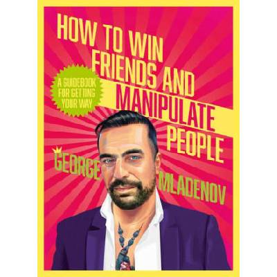 How to Win Friends and Manipulate People: A Guidebook for Getting Your Way | George Mladenov