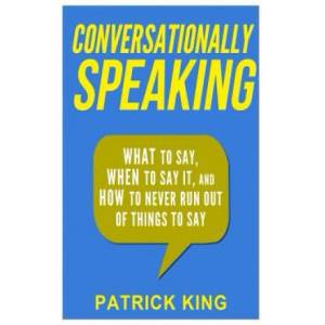 Conversationally Speaking: WHAT to Say, WHEN to Say It, and HOW to Never Run Out of Things to say | Patrick King (ISBN: 9781508739388)